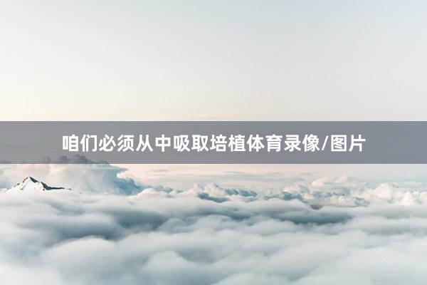 咱们必须从中吸取培植体育录像/图片