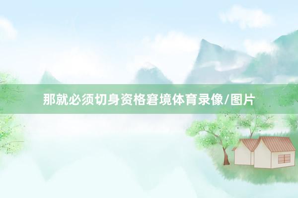 那就必须切身资格窘境体育录像/图片