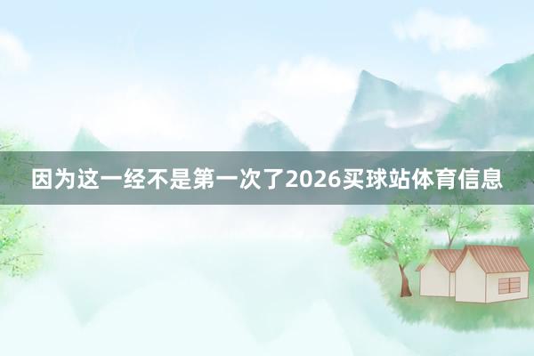 因为这一经不是第一次了2026买球站体育信息