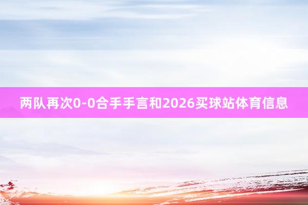 两队再次0-0合手手言和2026买球站体育信息