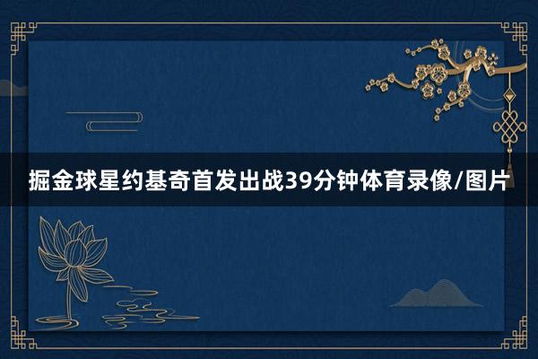 掘金球星约基奇首发出战39分钟体育录像/图片