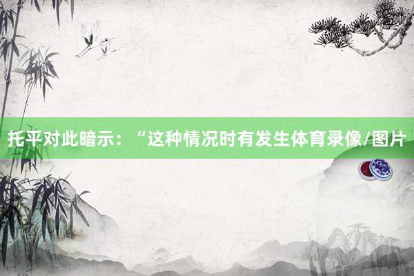托平对此暗示：“这种情况时有发生体育录像/图片