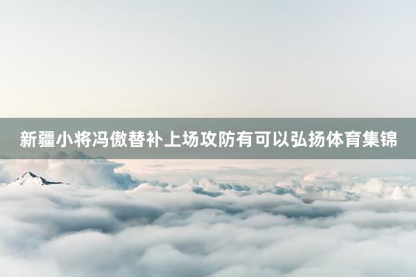 新疆小将冯傲替补上场攻防有可以弘扬体育集锦