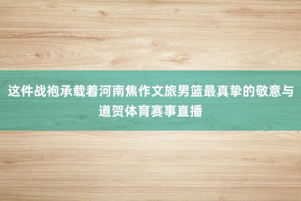 这件战袍承载着河南焦作文旅男篮最真挚的敬意与道贺体育赛事直播