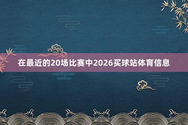 在最近的20场比赛中2026买球站体育信息