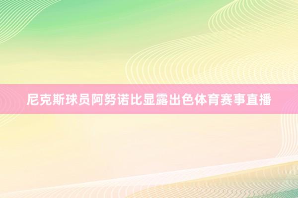 尼克斯球员阿努诺比显露出色体育赛事直播