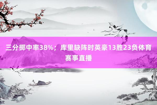 三分掷中率38%;库里缺阵时英豪13胜23负体育赛事直播