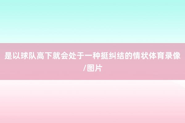 是以球队高下就会处于一种挺纠结的情状体育录像/图片