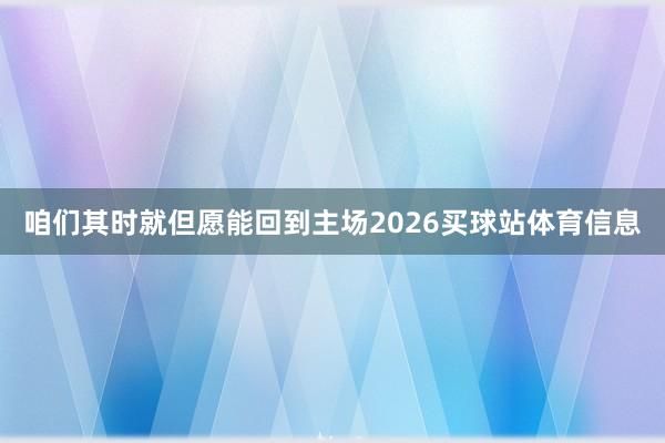 咱们其时就但愿能回到主场2026买球站体育信息