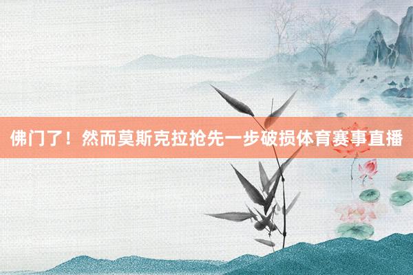 佛门了！然而莫斯克拉抢先一步破损体育赛事直播