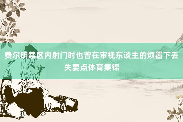 费尔明禁区内射门时也曾在审视东谈主的烦嚣下丢失要点体育集锦