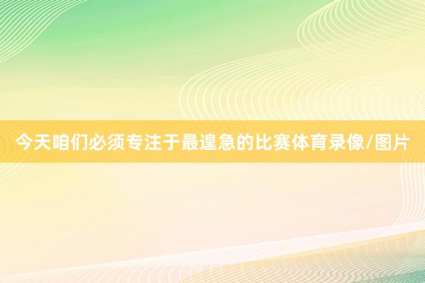 今天咱们必须专注于最遑急的比赛体育录像/图片