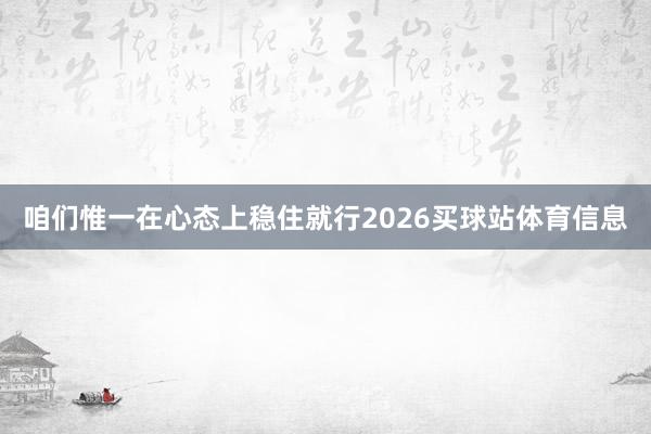 咱们惟一在心态上稳住就行2026买球站体育信息