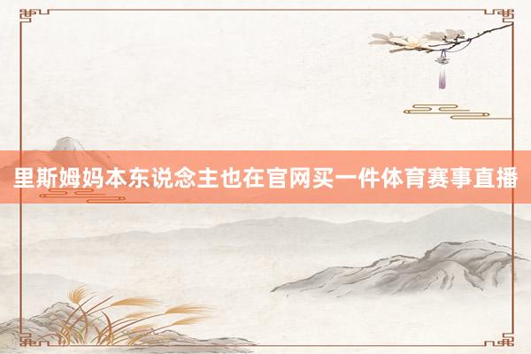 里斯姆妈本东说念主也在官网买一件体育赛事直播