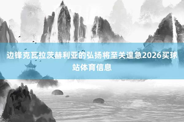 边锋克瓦拉茨赫利亚的弘扬将至关遑急2026买球站体育信息