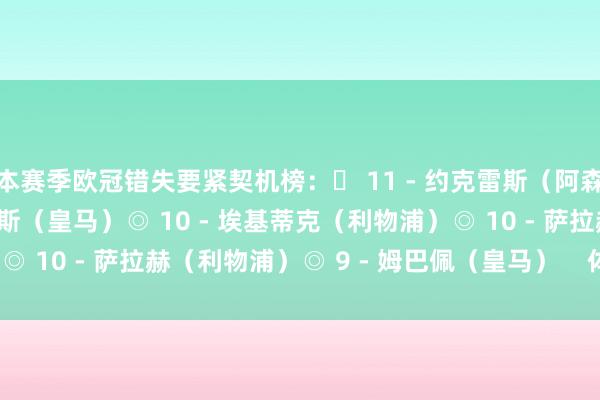 本赛季欧冠错失要紧契机榜：◉ 11 - 约克雷斯（阿森纳）◉ 11 - 维尼修斯（皇马）◎ 10 - 埃基蒂克（利物浦）◎ 10 - 萨拉赫（利物浦）◎ 9 - 姆巴佩（皇马）    体育录像/图片