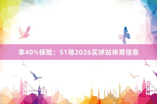 拿40%保险；51场2026买球站体育信息