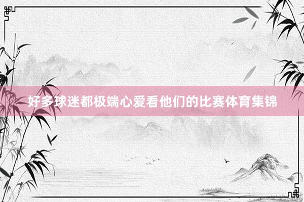 好多球迷都极端心爱看他们的比赛体育集锦
