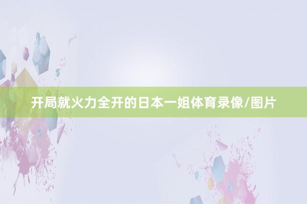 开局就火力全开的日本一姐体育录像/图片
