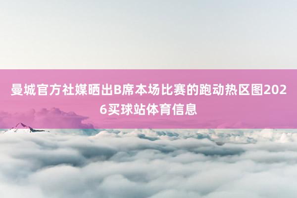 曼城官方社媒晒出B席本场比赛的跑动热区图2026买球站体育信息