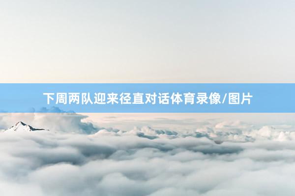 下周两队迎来径直对话体育录像/图片