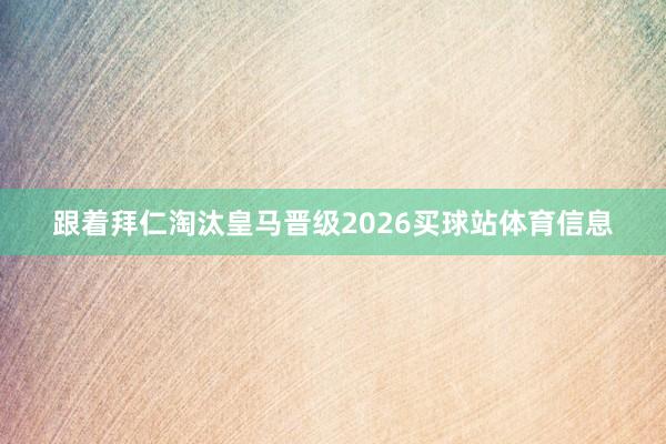 跟着拜仁淘汰皇马晋级2026买球站体育信息