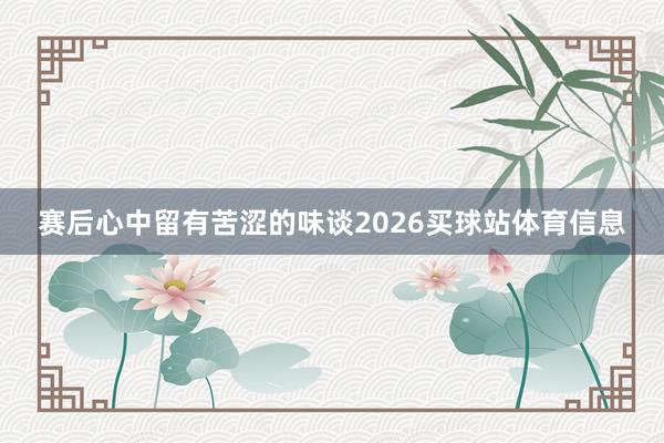 赛后心中留有苦涩的味谈2026买球站体育信息