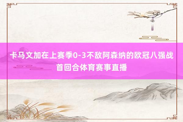 卡马文加在上赛季0-3不敌阿森纳的欧冠八强战首回合体育赛事直播