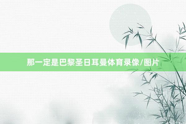 那一定是巴黎圣日耳曼体育录像/图片