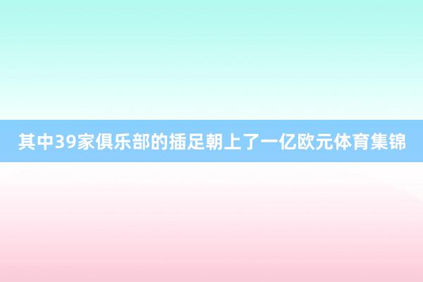 其中39家俱乐部的插足朝上了一亿欧元体育集锦