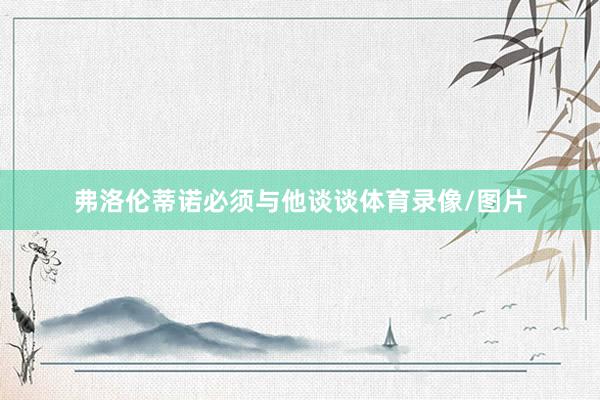 弗洛伦蒂诺必须与他谈谈体育录像/图片