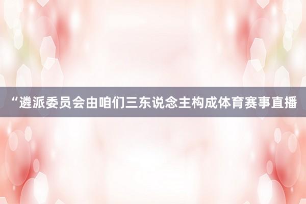 “遴派委员会由咱们三东说念主构成体育赛事直播