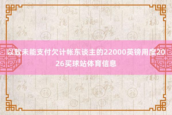 以致未能支付欠计帐东谈主的22000英镑用度2026买球站体育信息