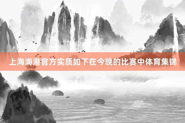 上海海港官方实质如下在今晚的比赛中体育集锦