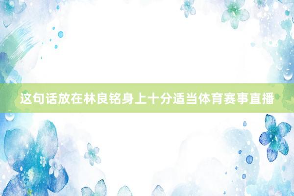 这句话放在林良铭身上十分适当体育赛事直播