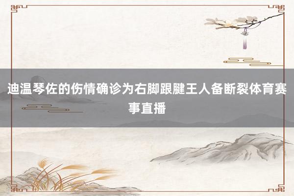 迪温琴佐的伤情确诊为右脚跟腱王人备断裂体育赛事直播