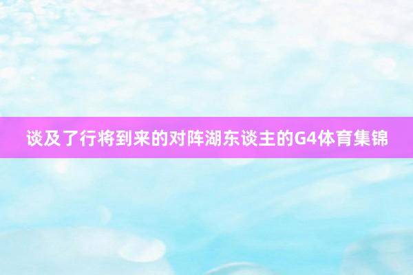 谈及了行将到来的对阵湖东谈主的G4体育集锦