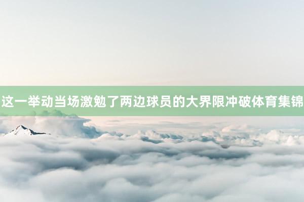 这一举动当场激勉了两边球员的大界限冲破体育集锦
