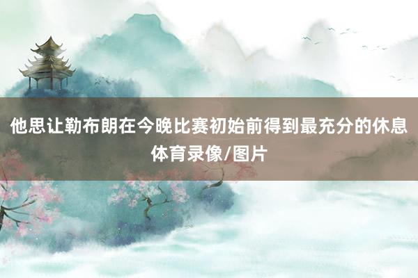 他思让勒布朗在今晚比赛初始前得到最充分的休息体育录像/图片