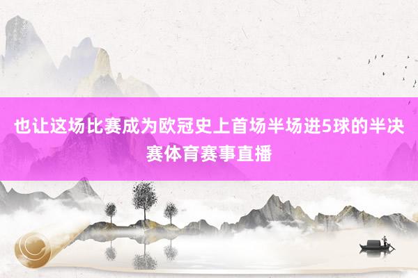 也让这场比赛成为欧冠史上首场半场进5球的半决赛体育赛事直播