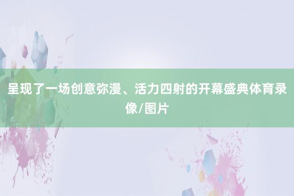 呈现了一场创意弥漫、活力四射的开幕盛典体育录像/图片