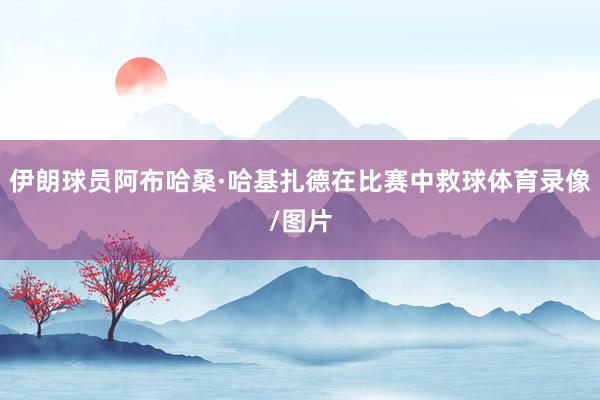 伊朗球员阿布哈桑·哈基扎德在比赛中救球体育录像/图片