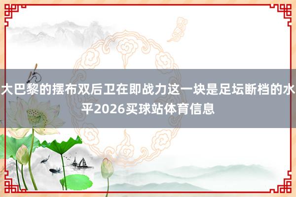 大巴黎的摆布双后卫在即战力这一块是足坛断档的水平2026买球站体育信息