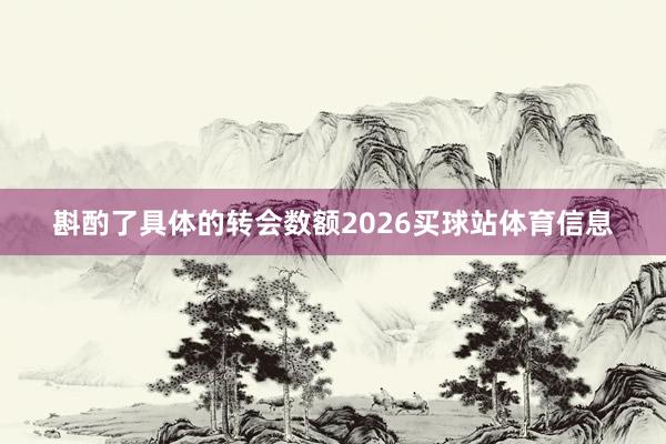 斟酌了具体的转会数额2026买球站体育信息
