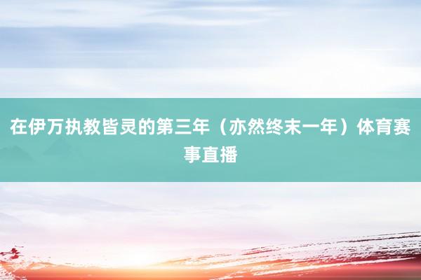 在伊万执教皆灵的第三年（亦然终末一年）体育赛事直播
