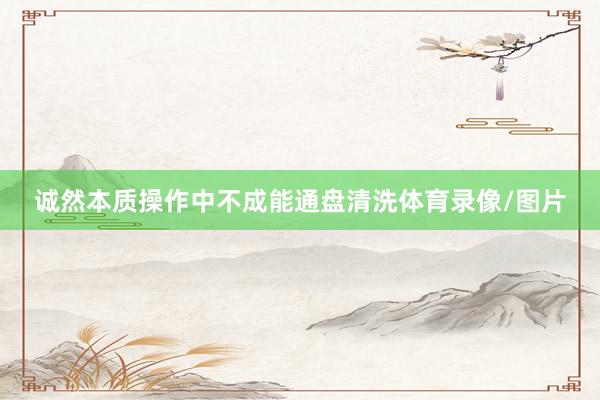 诚然本质操作中不成能通盘清洗体育录像/图片