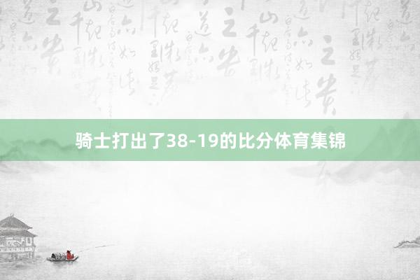 骑士打出了38-19的比分体育集锦