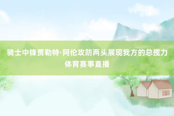 骑士中锋贾勒特·阿伦攻防两头展现我方的总揽力体育赛事直播