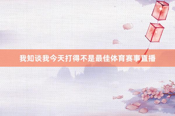 我知谈我今天打得不是最佳体育赛事直播
