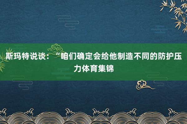斯玛特说谈：“咱们确定会给他制造不同的防护压力体育集锦
